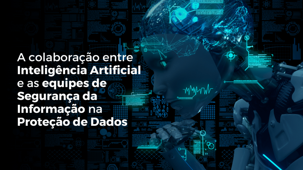 A colaboração entre Inteligência Artificial e as equipes de Segurança da Informação na Proteção de Dados