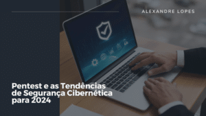 Pentest e as Tendências de Segurança Cibernética para 2024