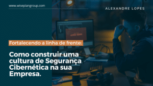 Fortalecendo a Linha de Frente: Como construir uma cultura de Segurança Cibernética na sua Empresa