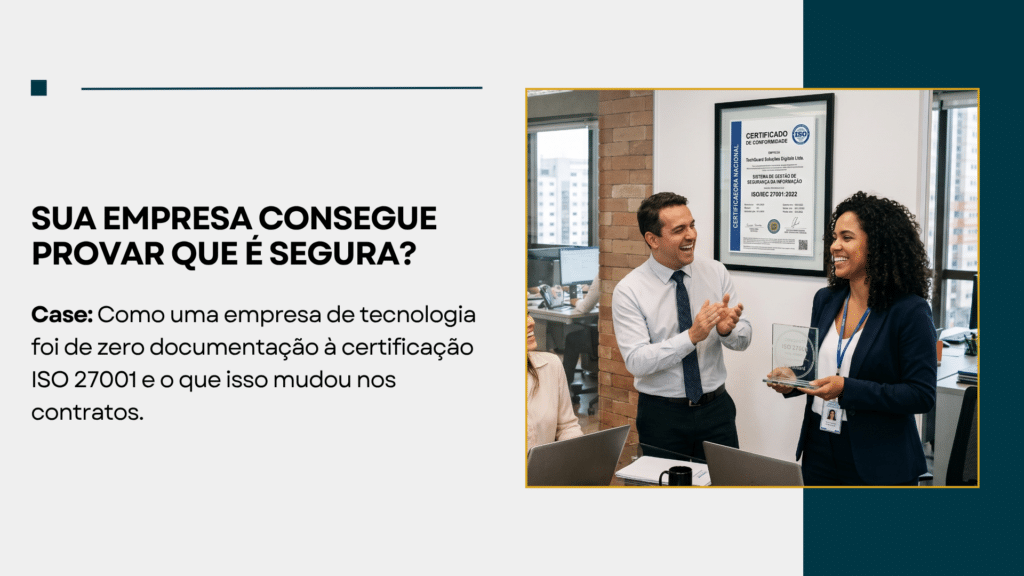 Sua empresa consegue provar que é segura? Como uma empresa de tecnologia foi de zero documentação à certificação ISO 27001 e o que isso mudou nos contratos.