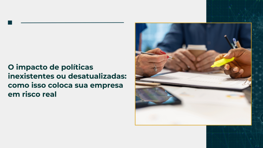 O impacto de políticas inexistentes ou desatualizadas: como isso coloca sua empresa em risco real