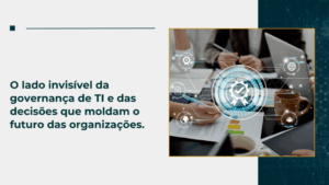 O lado invisível da governança de TI e das decisões que moldam o futuro das organizações.
