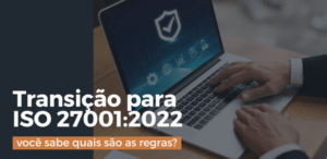 Transição para ISO 27001:2022 – você sabe quais são as regras?