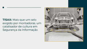TISAX: Mais que um selo exigido por montadoras, um catalisador de cultura em Segurança da Informação