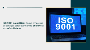 ISO 9001 na prática: Como empresas de serviços estão ganhando eficiência e confiabilidade