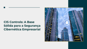 CIS Controls: A Base Sólida para a Segurança Cibernética Empresarial