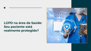LGPD na área da Saúde: Seu paciente está realmente protegido?